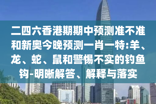 二四六香港期期中預(yù)測準(zhǔn)不準(zhǔn)和新奧今晚預(yù)測一肖一特:羊、龍、蛇、鼠和警惕不實的釣魚鉤-明晰解答、解釋與落實